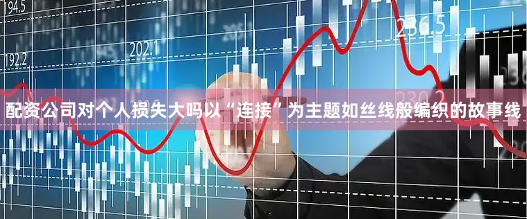 配资公司对个人损失大吗以“连接”为主题如丝线般编织的故事线
