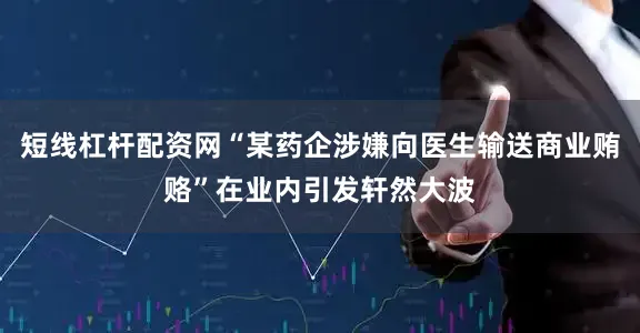 短线杠杆配资网“某药企涉嫌向医生输送商业贿赂”在业内引发轩然大波