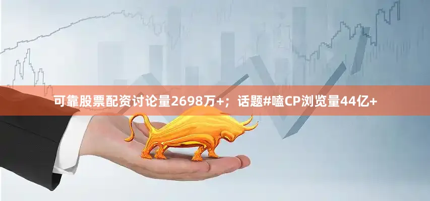 可靠股票配资讨论量2698万+；话题#嗑CP浏览量44亿+