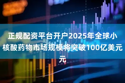 正规配资平台开户2025年全球小核酸药物市场规模将突破100亿美元