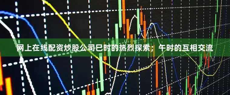 网上在线配资炒股公司巳时的热烈探索；午时的互相交流