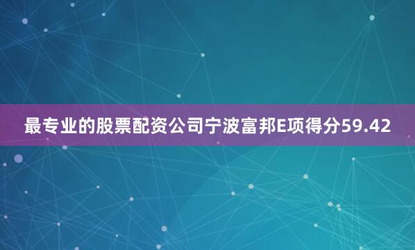 最专业的股票配资公司宁波富邦E项得分59.42