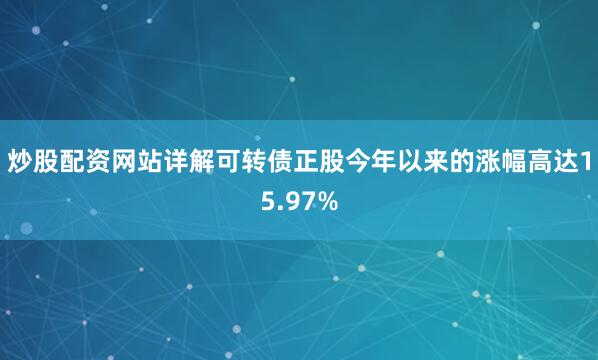 炒股配资网站详解可转债正股今年以来的涨幅高达15.97%