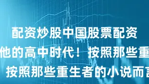 配资炒股中国股票配资网回到了他的高中时代！按照那些重生者的小说而言