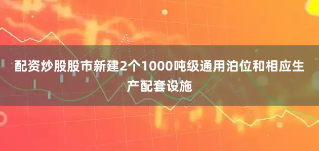 配资炒股股市新建2个1000吨级通用泊位和相应生产配套设施