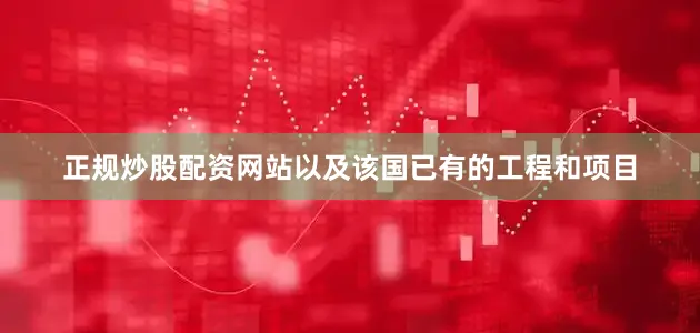 正规炒股配资网站以及该国已有的工程和项目