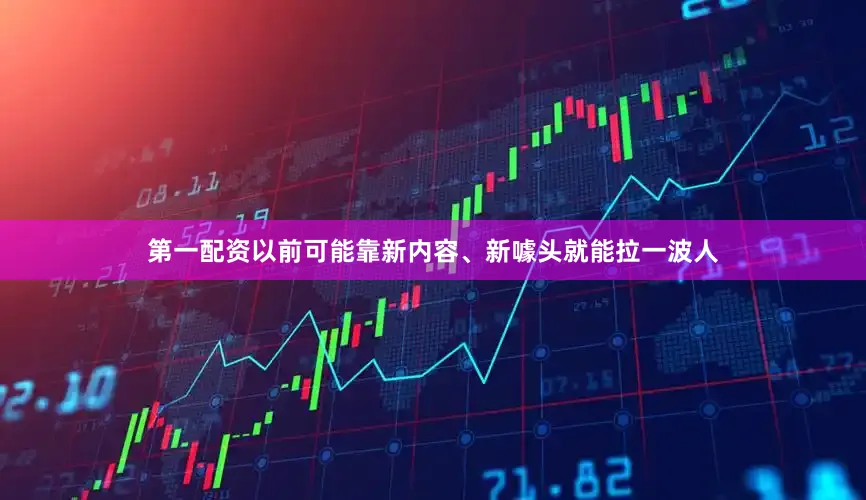第一配资以前可能靠新内容、新噱头就能拉一波人