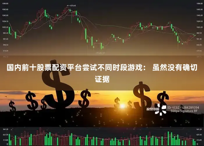 国内前十股票配资平台尝试不同时段游戏： 虽然没有确切证据
