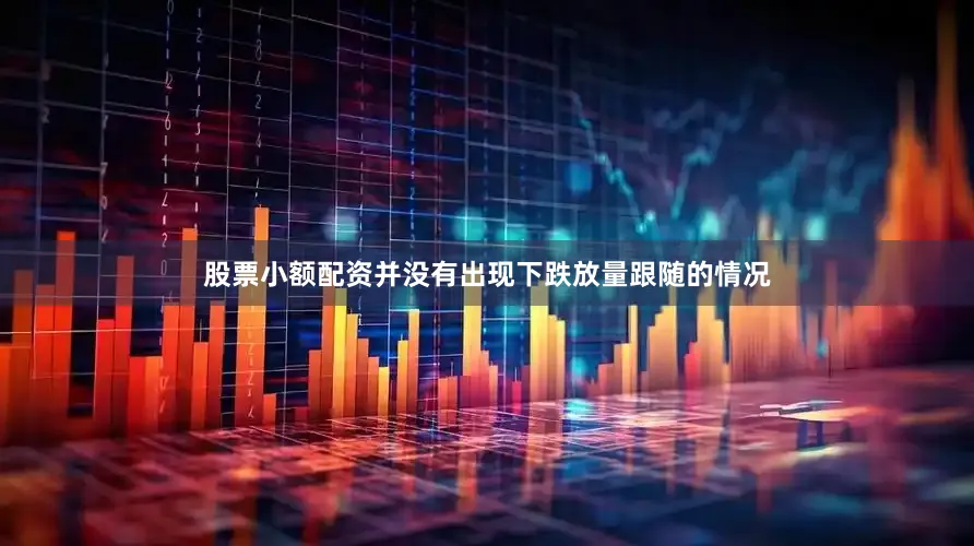股票小额配资并没有出现下跌放量跟随的情况