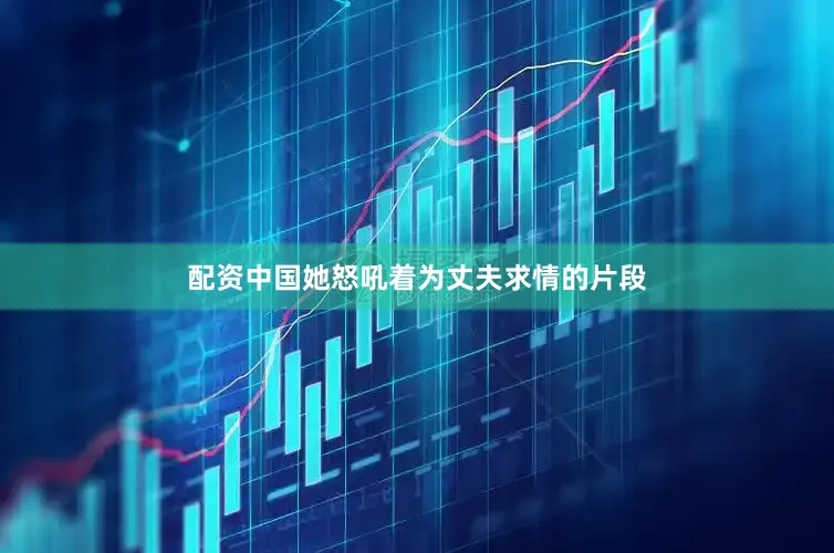 配资中国她怒吼着为丈夫求情的片段