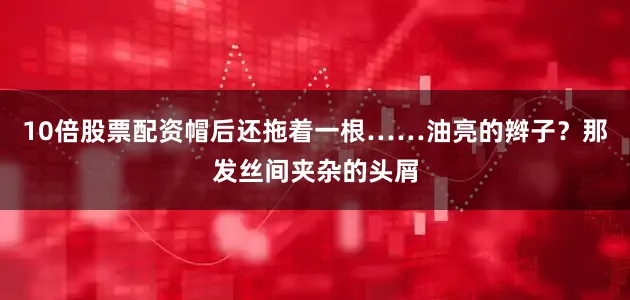 10倍股票配资帽后还拖着一根……油亮的辫子？那发丝间夹杂的头屑