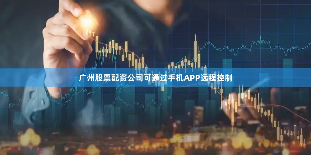 广州股票配资公司可通过手机APP远程控制