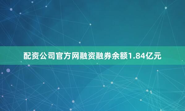 配资公司官方网融资融券余额1.84亿元