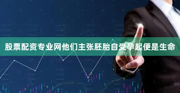 股票配资专业网他们主张胚胎自受孕起便是生命