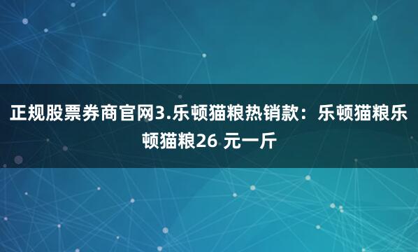 正规股票券商官网3.乐顿猫粮热销款：乐顿猫粮乐顿猫粮26 元一斤