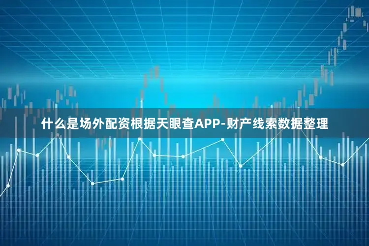什么是场外配资根据天眼查APP-财产线索数据整理