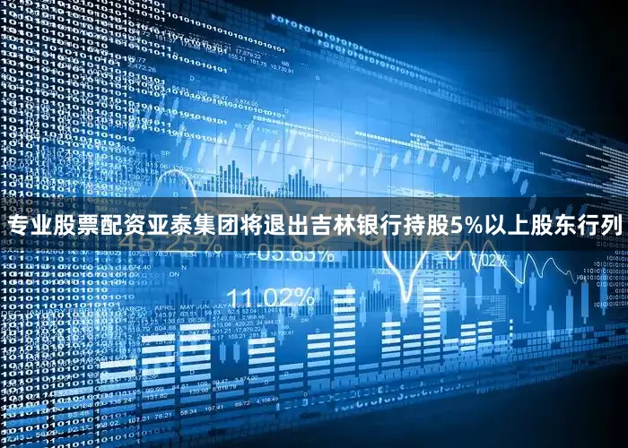 专业股票配资亚泰集团将退出吉林银行持股5%以上股东行列
