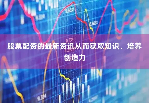 股票配资的最新资讯从而获取知识、培养创造力