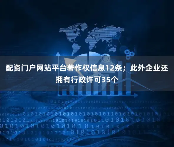 配资门户网站平台著作权信息12条；此外企业还拥有行政许可35个